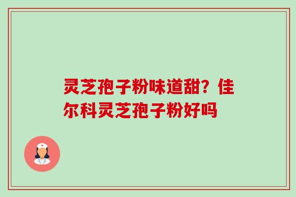 灵芝孢子粉味道甜?佳尔科灵芝孢子粉好吗 灵芝孢子粉味道甜?佳尔科灵芝孢子粉好吗