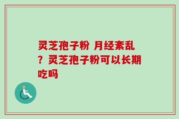 灵芝孢子粉 紊乱?灵芝孢子粉可以长期吃吗 灵芝孢子粉 紊乱?灵芝孢子粉可以长期吃吗