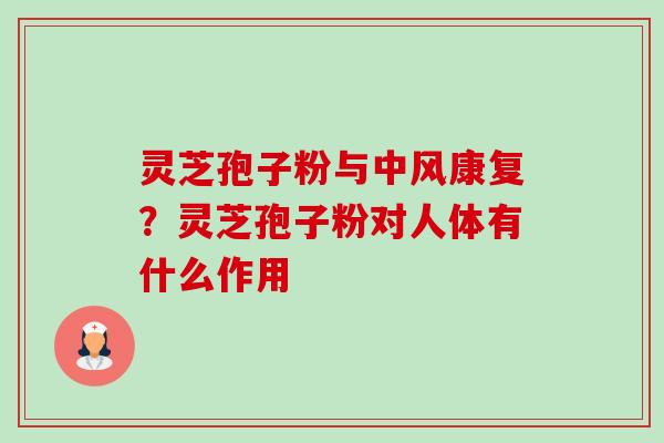 灵芝孢子粉与中风康复?灵芝孢子粉对人体有什么作用 灵芝孢子粉与中风康复?灵芝孢子粉对人体有什么作用