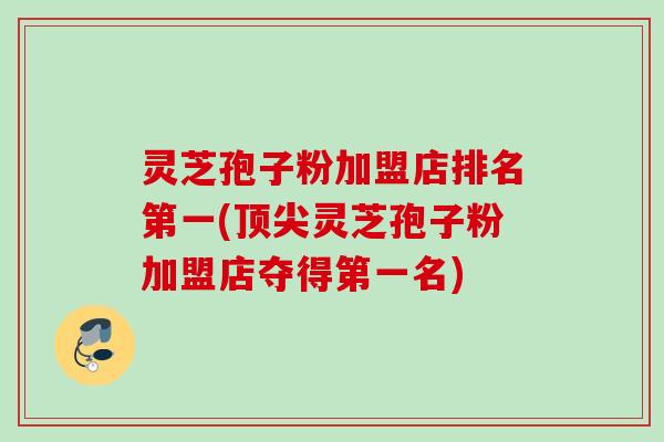 灵芝孢子粉加盟店排名第一(灵芝孢子粉加盟店夺得第一名) 灵芝孢子粉加盟店排名第一(灵芝孢子粉加盟店夺得第一名)