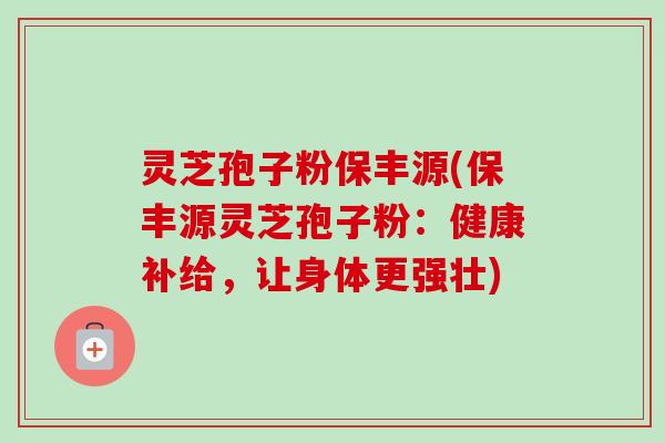 灵芝孢子粉保丰源(保丰源灵芝孢子粉:健康补给,让身体更强壮) 灵芝孢子粉保丰源(保丰源灵芝孢子粉:健康补给,让身体更强壮)
