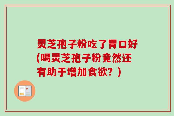 灵芝孢子粉吃了胃口好(喝灵芝孢子粉竟然还有助于增加?) 灵芝孢子粉吃了胃口好(喝灵芝孢子粉竟然还有助于增加?)