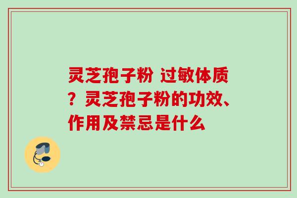 灵芝孢子粉 体质?灵芝孢子粉的功效、作用及禁忌是什么 灵芝孢子粉 体质?灵芝孢子粉的功效、作用及禁忌是什么