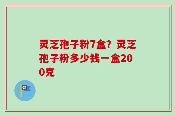 灵芝孢子粉7盒?灵芝孢子粉多少钱一盒200克 灵芝孢子粉7盒?灵芝孢子粉多少钱一盒200克