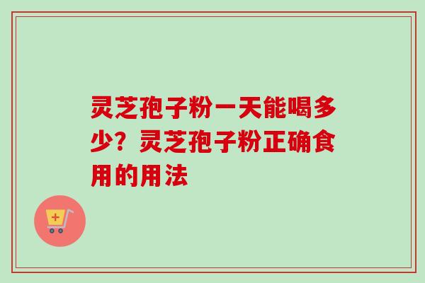 灵芝孢子粉一天能喝多少?灵芝孢子粉正确食用的用法 灵芝孢子粉一天能喝多少?灵芝孢子粉正确食用的用法