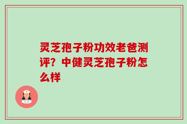 灵芝孢子粉功效老爸测评？中健灵芝孢子粉怎么样