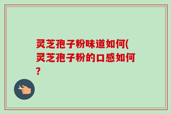 灵芝孢子粉味道如何(灵芝孢子粉的口感如何? 灵芝孢子粉味道如何(灵芝孢子粉的口感如何?