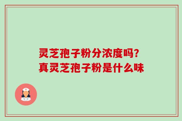 灵芝孢子粉分浓度吗？真灵芝孢子粉是什么味