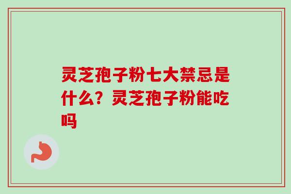 灵芝孢子粉七大禁忌是什么?灵芝孢子粉能吃吗 灵芝孢子粉七大禁忌是什么?灵芝孢子粉能吃吗