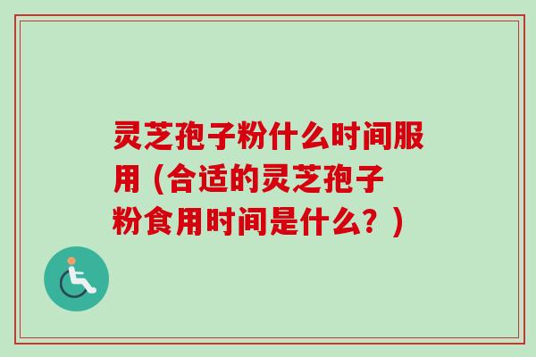 灵芝孢子粉什么时间服用 (合适的灵芝孢子粉食用时间是什么?) 灵芝孢子粉什么时间服用 (合适的灵芝孢子粉食用时间是什么?)