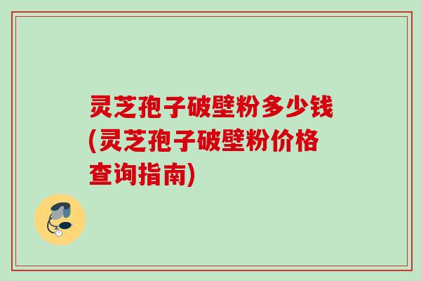 灵芝孢子破壁粉多少钱(灵芝孢子破壁粉价格查询指南) 灵芝孢子破壁粉多少钱(灵芝孢子破壁粉价格查询指南)
