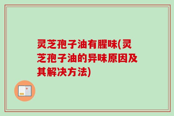 灵芝孢子油有腥味(灵芝孢子油的异味原因及其解决方法) 灵芝孢子油有腥味(灵芝孢子油的异味原因及其解决方法)