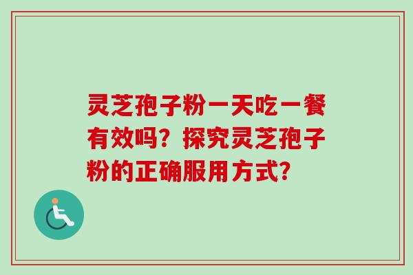 灵芝孢子粉一天吃一餐有效吗?探究灵芝孢子粉的正确服用方式? 灵芝孢子粉一天吃一餐有效吗?探究灵芝孢子粉的正确服用方式?