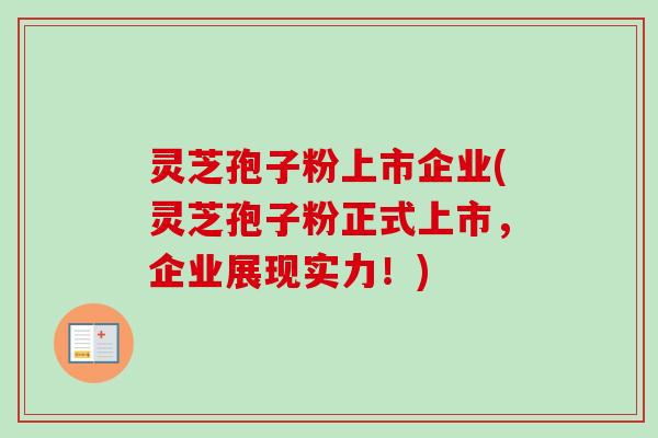 灵芝孢子粉上市企业(灵芝孢子粉正式上市,企业展现实力!) 灵芝孢子粉上市企业(灵芝孢子粉正式上市,企业展现实力!)