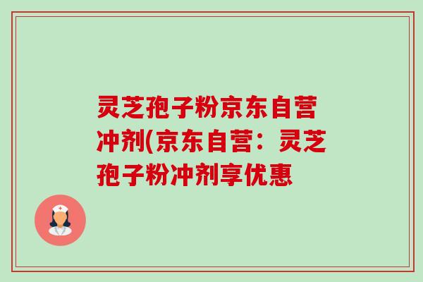 灵芝孢子粉京东自营 冲剂(京东自营：灵芝孢子粉冲剂享优惠