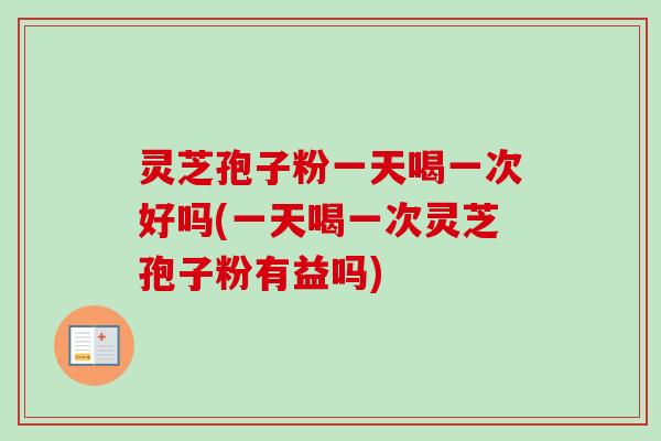 灵芝孢子粉一天喝一次好吗(一天喝一次灵芝孢子粉有益吗) 灵芝孢子粉一天喝一次好吗(一天喝一次灵芝孢子粉有益吗)