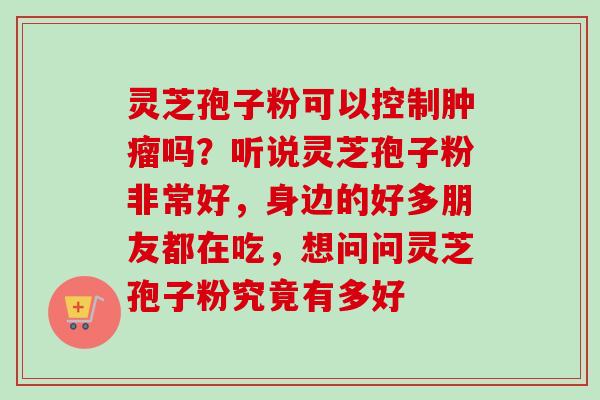 灵芝孢子粉可以控制吗？听说灵芝孢子粉非常好，身边的好多朋友都在吃，想问问灵芝孢子粉究竟有多好