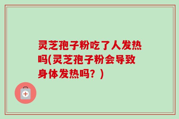 灵芝孢子粉吃了人发热吗(灵芝孢子粉会导致身体发热吗?) 灵芝孢子粉吃了人发热吗(灵芝孢子粉会导致身体发热吗?)
