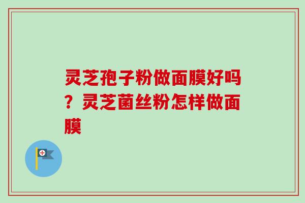 灵芝孢子粉做面膜好吗?灵芝菌丝粉怎样做面膜 灵芝孢子粉做面膜好吗?灵芝菌丝粉怎样做面膜