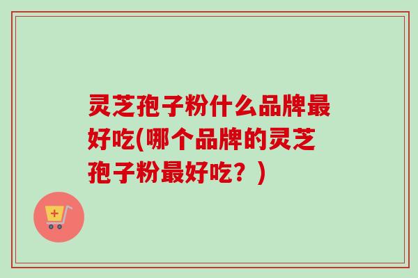 灵芝孢子粉什么品牌好吃(哪个品牌的灵芝孢子粉好吃?) 灵芝孢子粉什么品牌好吃(哪个品牌的灵芝孢子粉好吃?)