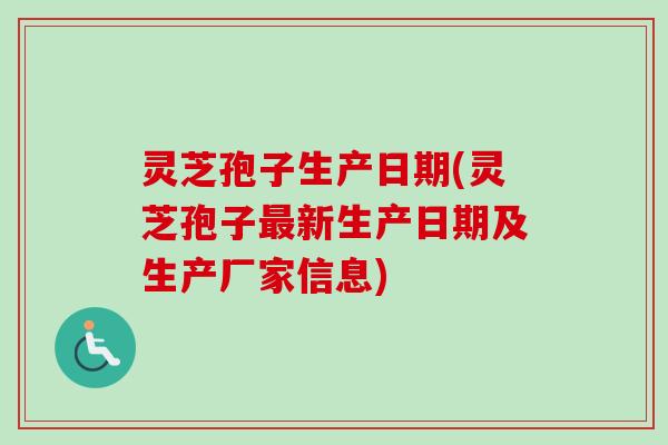 灵芝孢子生产日期(灵芝孢子新生产日期及生产厂家信息) 灵芝孢子生产日期(灵芝孢子新生产日期及生产厂家信息)