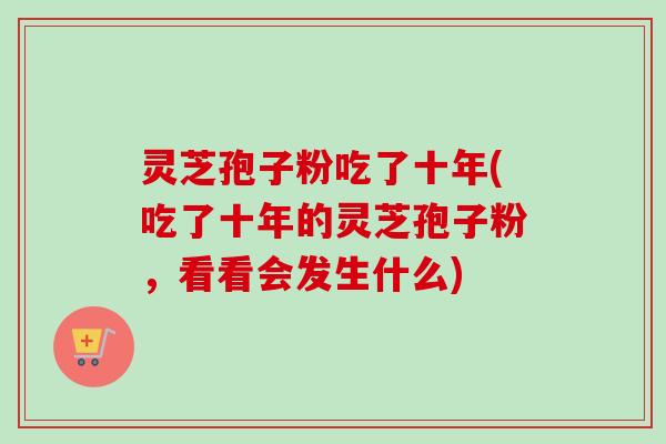 灵芝孢子粉吃了十年(吃了十年的灵芝孢子粉,看看会发生什么) 灵芝孢子粉吃了十年(吃了十年的灵芝孢子粉,看看会发生什么)
