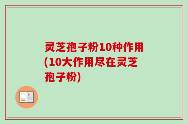 灵芝孢子粉10种作用(10大作用尽在灵芝孢子粉) 灵芝孢子粉10种作用(10大作用尽在灵芝孢子粉)