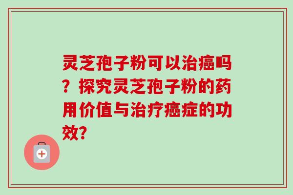 灵芝孢子粉可以吗？探究灵芝孢子粉的药用价值与症的功效？