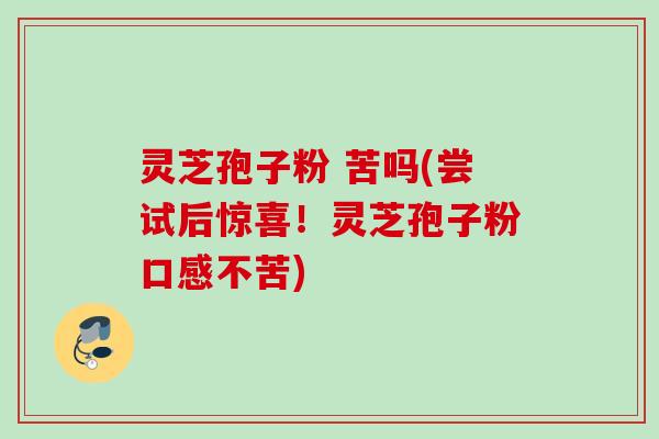 灵芝孢子粉 苦吗(尝试后惊喜!灵芝孢子粉口感不苦) 灵芝孢子粉 苦吗(尝试后惊喜!灵芝孢子粉口感不苦)