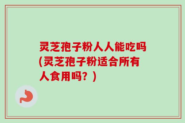 灵芝孢子粉人人能吃吗(灵芝孢子粉适合所有人食用吗?) 灵芝孢子粉人人能吃吗(灵芝孢子粉适合所有人食用吗?)