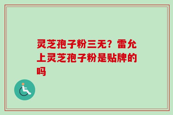 灵芝孢子粉三无？雷允上灵芝孢子粉是贴牌的吗
