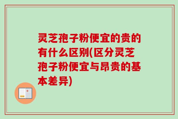 灵芝孢子粉便宜的贵的有什么区别(区分灵芝孢子粉便宜与昂贵的基本差异)