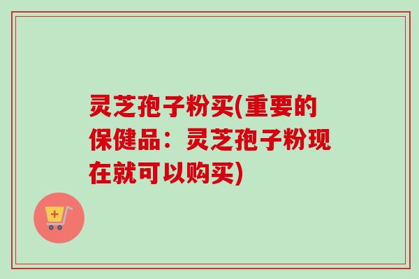 灵芝孢子粉买(重要的保健品:灵芝孢子粉现在就可以购买) 灵芝孢子粉买(重要的保健品:灵芝孢子粉现在就可以购买)