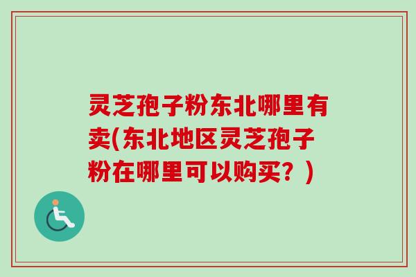灵芝孢子粉东北哪里有卖(东北地区灵芝孢子粉在哪里可以购买？)