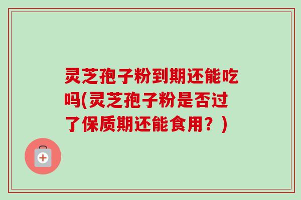 灵芝孢子粉到期还能吃吗(灵芝孢子粉是否过了保质期还能食用?) 灵芝孢子粉到期还能吃吗(灵芝孢子粉是否过了保质期还能食用?)