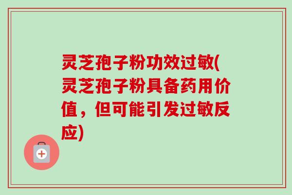 灵芝孢子粉功效(灵芝孢子粉具备药用价值,但可能引发反应) 灵芝孢子粉功效(灵芝孢子粉具备药用价值,但可能引发反应)
