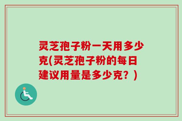 灵芝孢子粉一天用多少克(灵芝孢子粉的每日建议用量是多少克？)