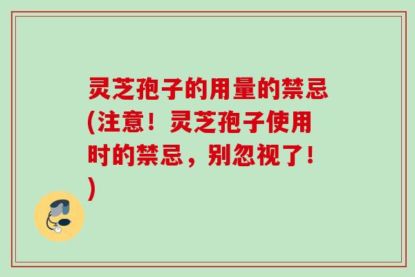 灵芝孢子的用量的禁忌(注意!灵芝孢子使用时的禁忌,别忽视了!) 灵芝孢子的用量的禁忌(注意!灵芝孢子使用时的禁忌,别忽视了!)
