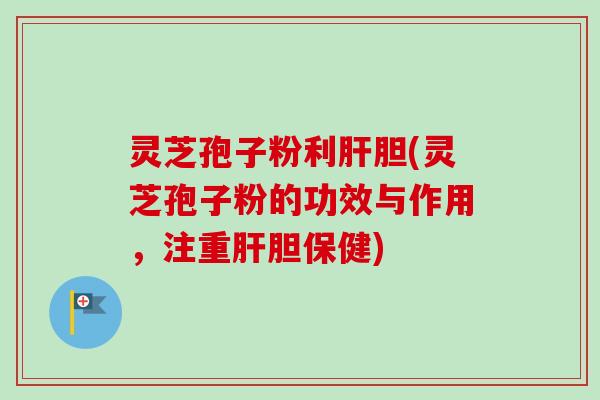 灵芝孢子粉利胆(灵芝孢子粉的功效与作用，注重胆保健)