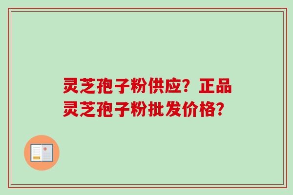 灵芝孢子粉供应？正品灵芝孢子粉批发价格？