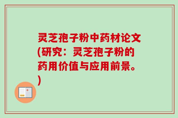 灵芝孢子粉材论文(研究：灵芝孢子粉的药用价值与应用前景。)