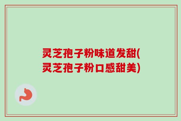 灵芝孢子粉味道发甜(灵芝孢子粉口感甜美)