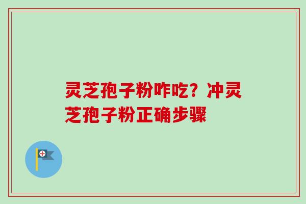 灵芝孢子粉咋吃?冲灵芝孢子粉正确步骤 灵芝孢子粉咋吃?冲灵芝孢子粉正确步骤