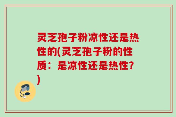 灵芝孢子粉凉性还是热性的(灵芝孢子粉的性质:是凉性还是热性?) 灵芝孢子粉凉性还是热性的(灵芝孢子粉的性质:是凉性还是热性?)