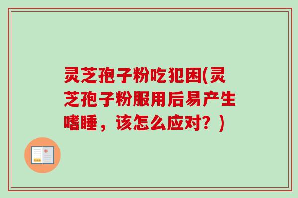 灵芝孢子粉吃犯困(灵芝孢子粉服用后易产生嗜睡,该怎么应对?) 灵芝孢子粉吃犯困(灵芝孢子粉服用后易产生嗜睡,该怎么应对?)