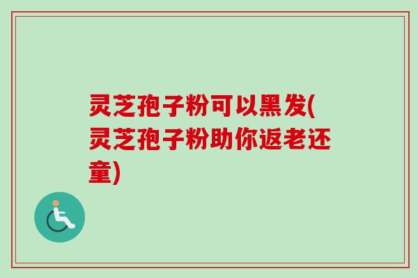 灵芝孢子粉可以黑发(灵芝孢子粉助你返老还童) 灵芝孢子粉可以黑发(灵芝孢子粉助你返老还童)