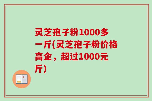 灵芝孢子粉1000多一斤(灵芝孢子粉价格高企，超过1000元斤)