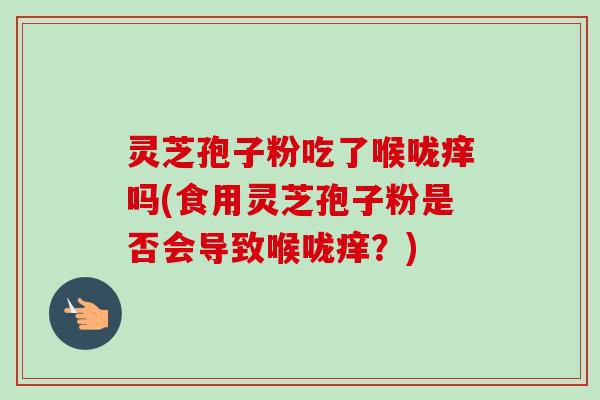 灵芝孢子粉吃了喉咙痒吗(食用灵芝孢子粉是否会导致喉咙痒?) 灵芝孢子粉吃了喉咙痒吗(食用灵芝孢子粉是否会导致喉咙痒?)