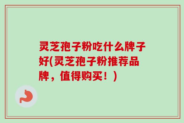灵芝孢子粉吃什么牌子好(灵芝孢子粉推荐品牌,值得购买!) 灵芝孢子粉吃什么牌子好(灵芝孢子粉推荐品牌,值得购买!)