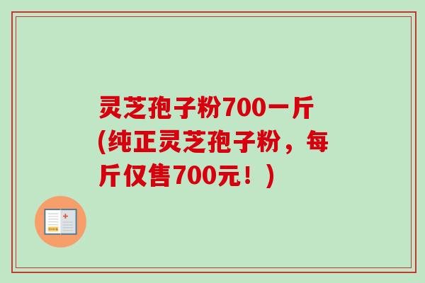 灵芝孢子粉700一斤(纯正灵芝孢子粉，每斤仅售700元！)